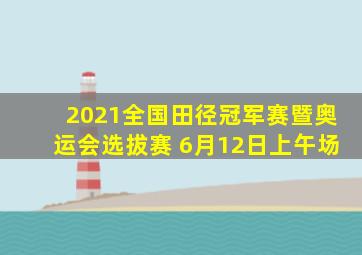 2021全国田径冠军赛暨奥运会选拔赛 6月12日上午场